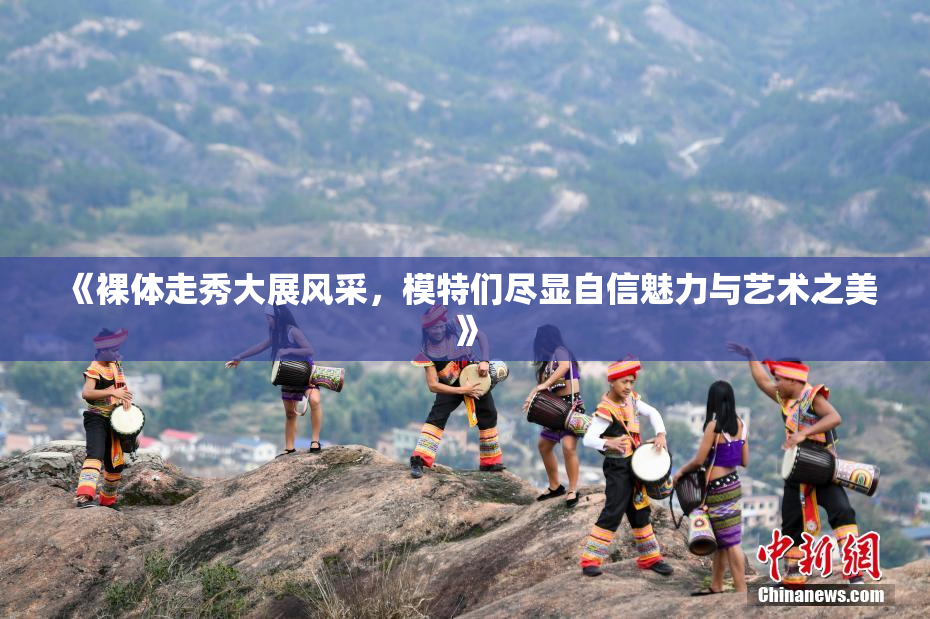 《裸体走秀大展风采，模特们尽显自信魅力与艺术之美》