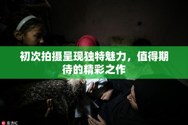 初次拍摄呈现独特魅力，值得期待的精彩之作