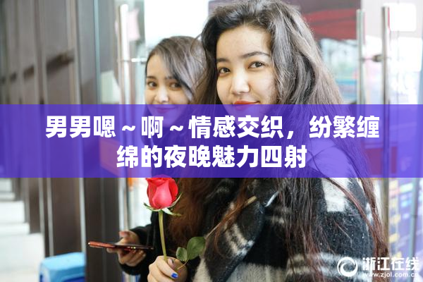 男男嗯～啊～情感交织，纷繁缠绵的夜晚魅力四射