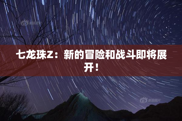 七龙珠Z：新的冒险和战斗即将展开！