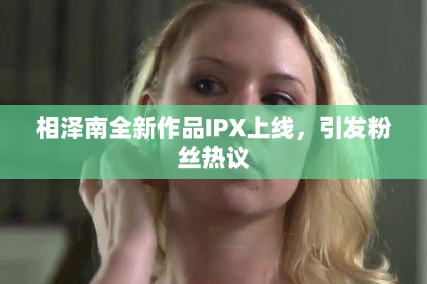 相泽南全新作品IPX上线，引发粉丝热议