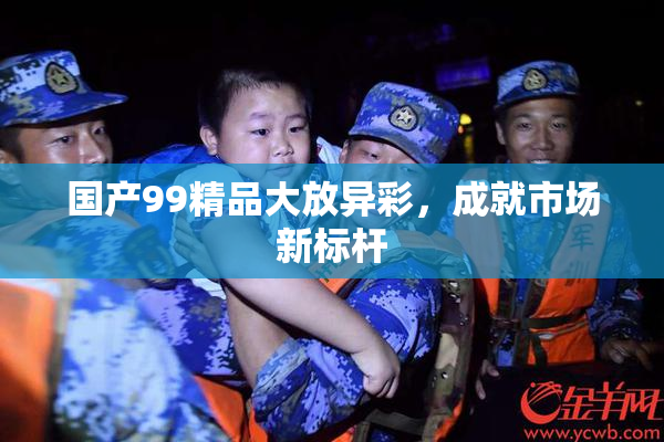 国产99精品大放异彩，成就市场新标杆
