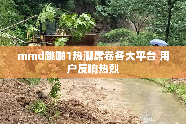 mmd跳啪1热潮席卷各大平台 用户反响热烈
