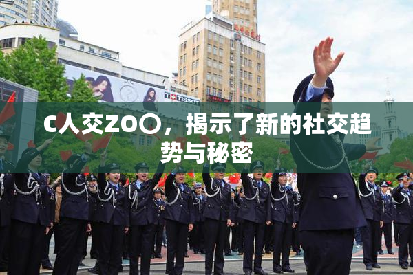 C人交ZO〇，揭示了新的社交趋势与秘密