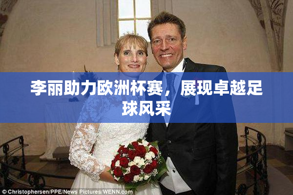 李丽助力欧洲杯赛，展现卓越足球风采