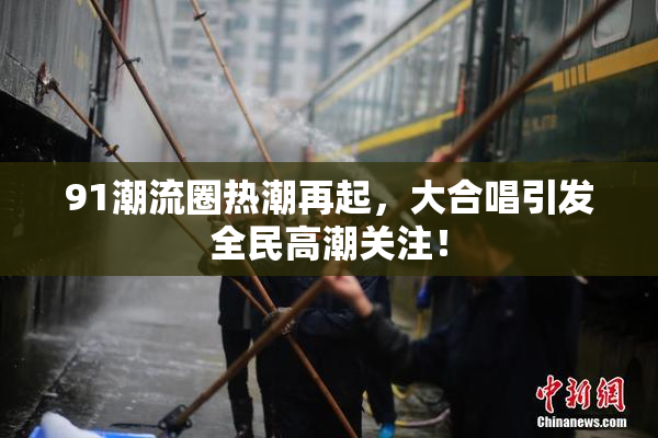 91潮流圈热潮再起，大合唱引发全民高潮关注！