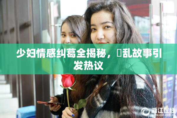 少妇情感纠葛全揭秘，婬乱故事引发热议