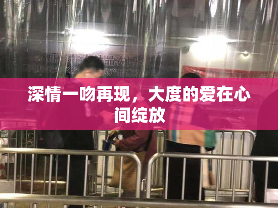 深情一吻再现，大度的爱在心间绽放