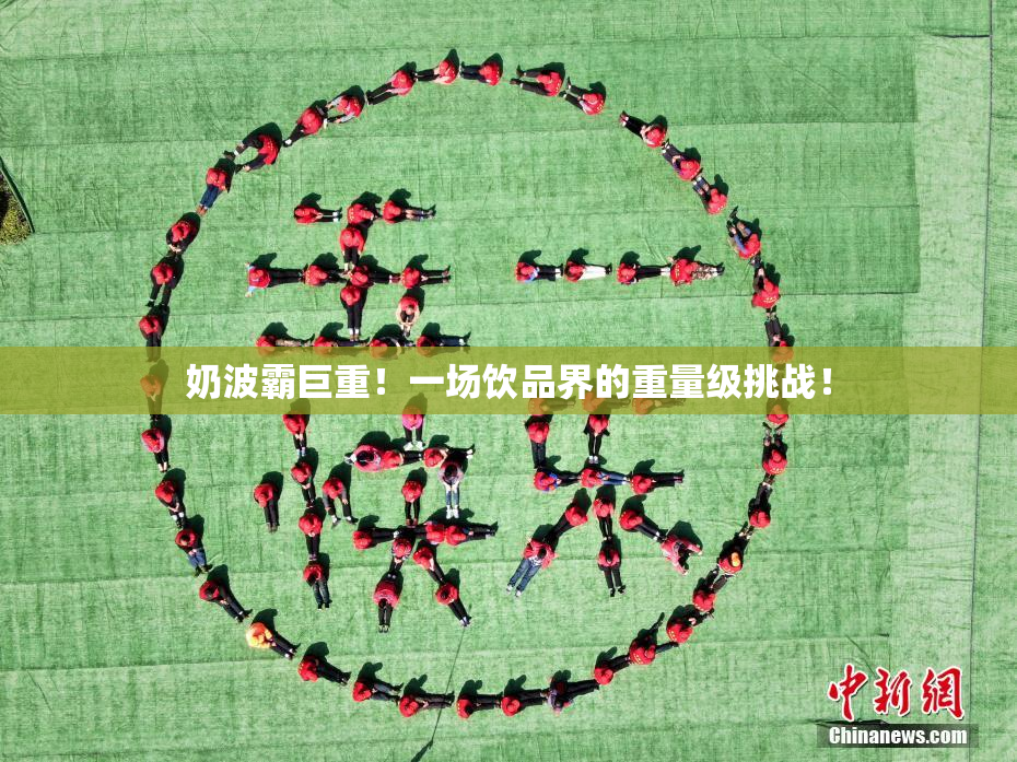 奶波霸巨重！一场饮品界的重量级挑战！