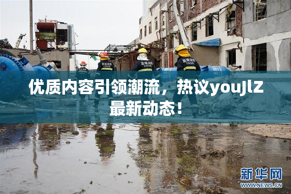 优质内容引领潮流，热议youJlZ最新动态！