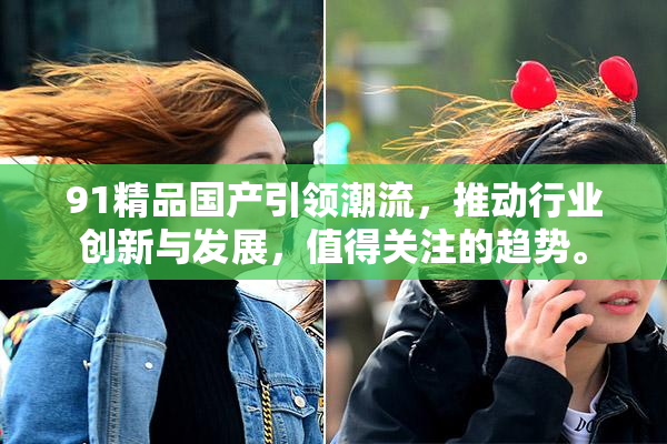 91精品国产引领潮流，推动行业创新与发展，值得关注的趋势。