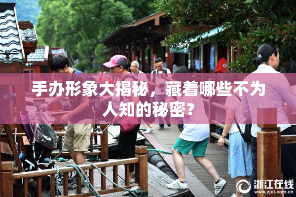 手办形象大揭秘，藏着哪些不为人知的秘密？
