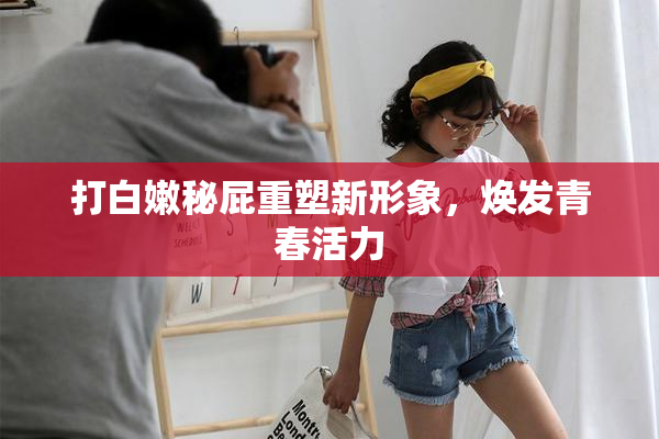 打白嫩秘屁重塑新形象，焕发青春活力