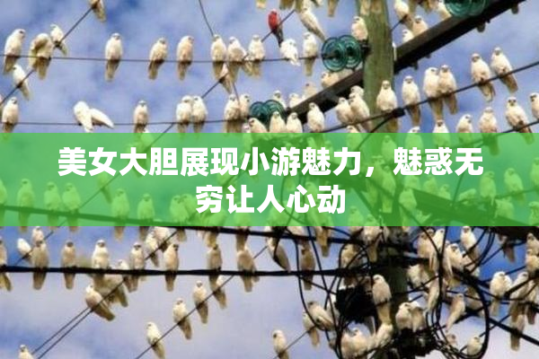 美女大胆展现小游魅力，魅惑无穷让人心动