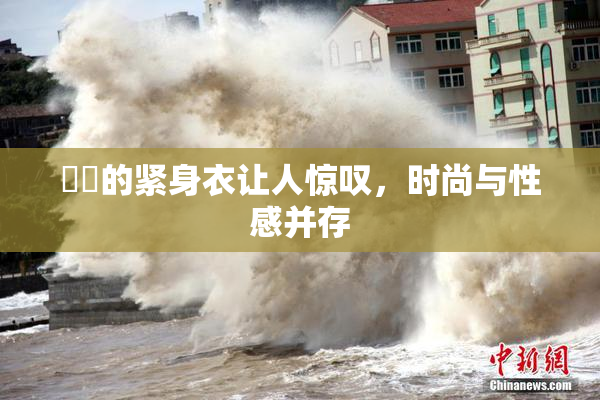 妺妺的紧身衣让人惊叹，时尚与性感并存