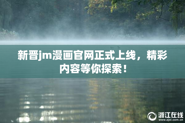 新晋jm漫画官网正式上线，精彩内容等你探索！