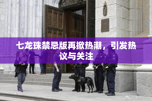 七龙珠禁忌版再掀热潮，引发热议与关注