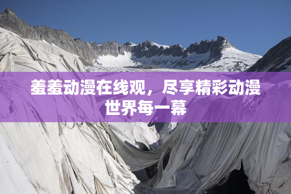 羞羞动漫在线观，尽享精彩动漫世界每一幕