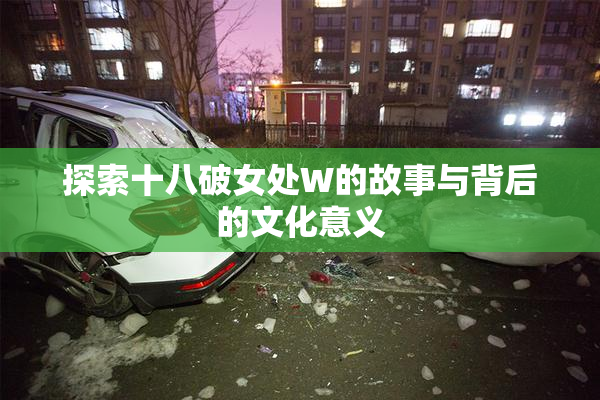 探索十八破女处W的故事与背后的文化意义