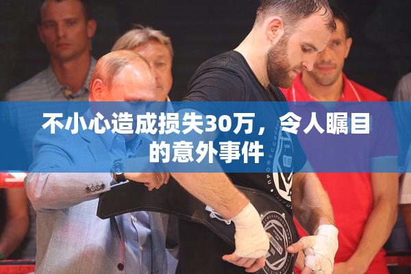 不小心造成损失30万，令人瞩目的意外事件