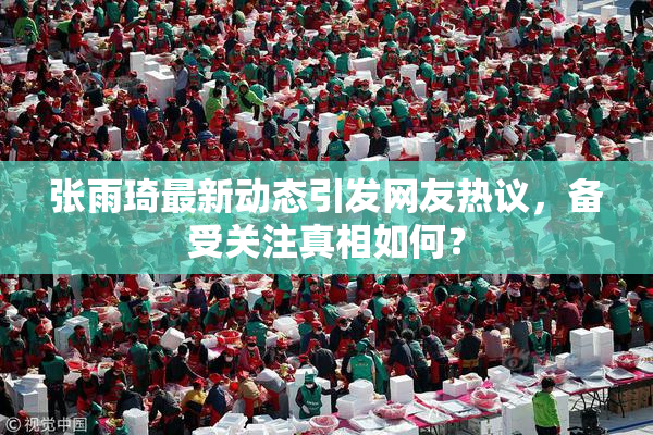张雨琦最新动态引发网友热议，备受关注真相如何？