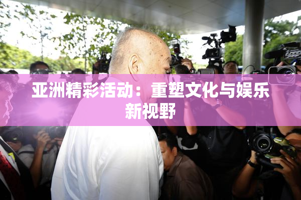 亚洲精彩活动：重塑文化与娱乐新视野