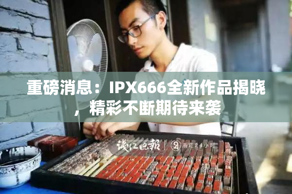 重磅消息：IPX666全新作品揭晓，精彩不断期待来袭