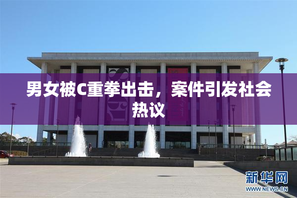 男女被C重拳出击，案件引发社会热议