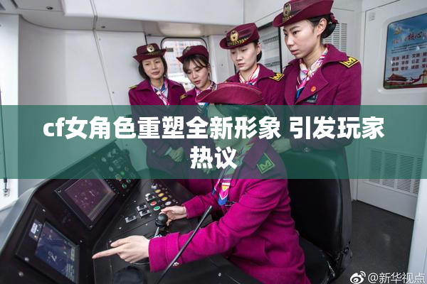 cf女角色重塑全新形象 引发玩家热议