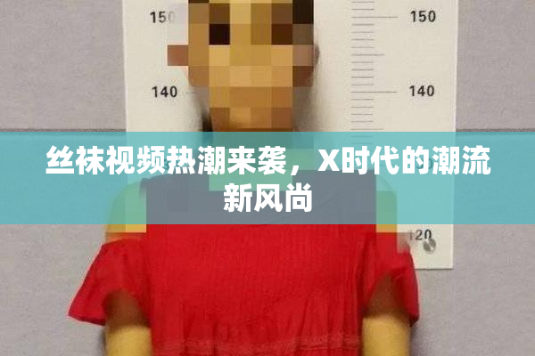 丝袜视频热潮来袭，X时代的潮流新风尚