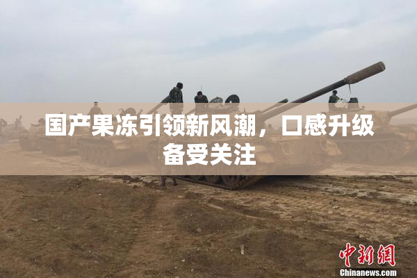 国产果冻引领新风潮，口感升级备受关注