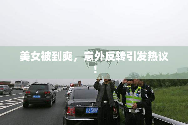 美女被到爽，意外反转引发热议！