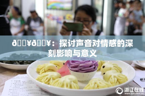 🔥🔥：探讨声音对情感的深刻影响与意义