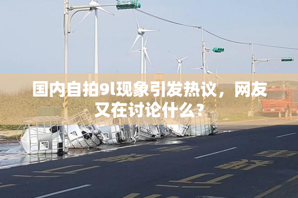 国内自拍9l现象引发热议，网友又在讨论什么？
