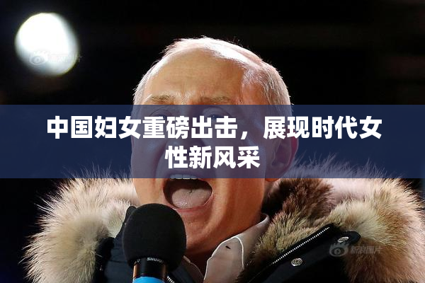 中国妇女重磅出击，展现时代女性新风采