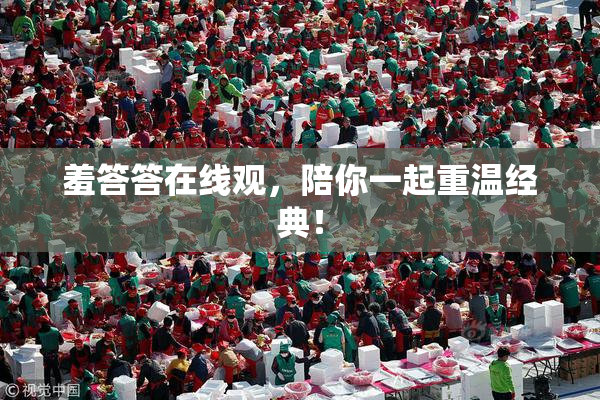 羞答答在线观，陪你一起重温经典！