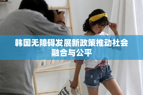 韩国无障碍发展新政策推动社会融合与公平