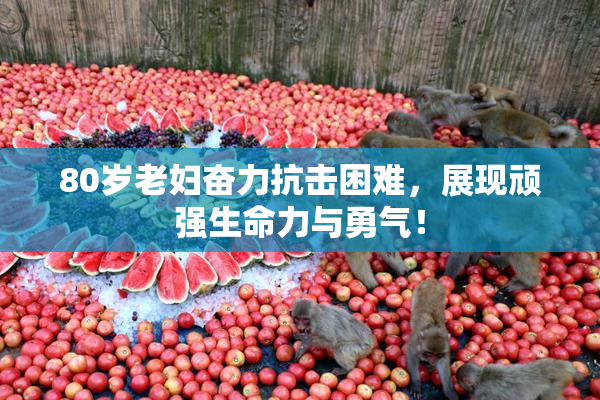 80岁老妇奋力抗击困难，展现顽强生命力与勇气！