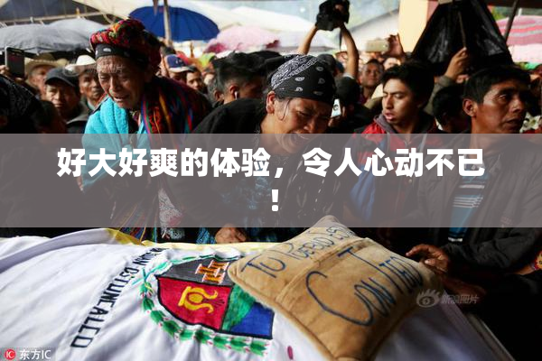 好大好爽的体验，令人心动不已！