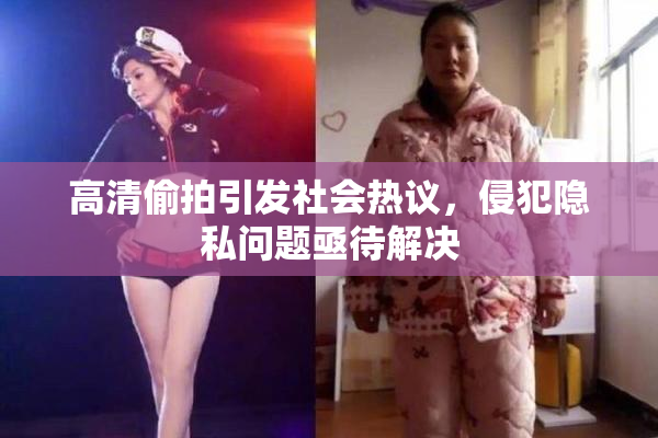 高清偷拍引发社会热议，侵犯隐私问题亟待解决