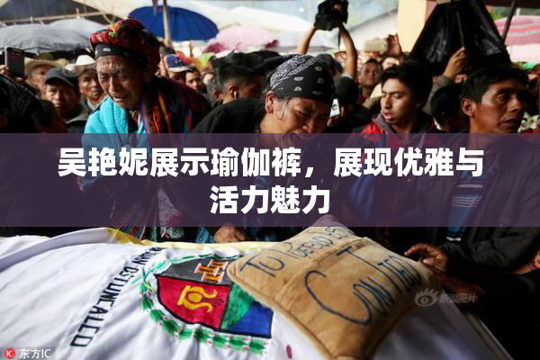吴艳妮展示瑜伽裤，展现优雅与活力魅力