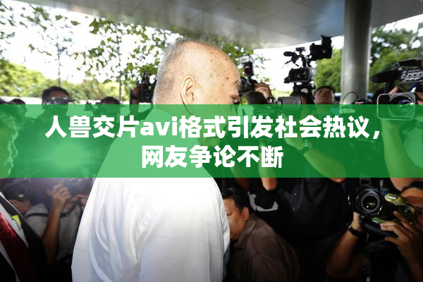 人兽交片avi格式引发社会热议，网友争论不断