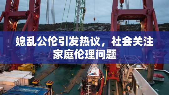 媳乱公伦引发热议，社会关注家庭伦理问题