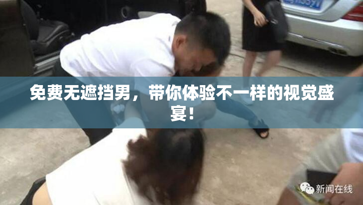 免费无遮挡男，带你体验不一样的视觉盛宴！