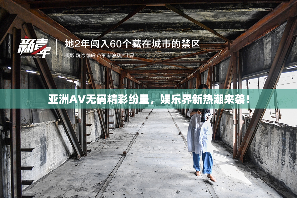 亚洲AV无码精彩纷呈，娱乐界新热潮来袭！