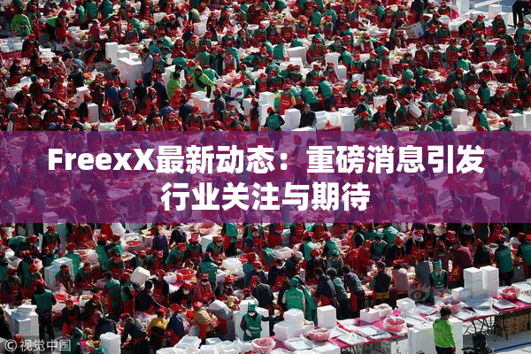 FreexX最新动态：重磅消息引发行业关注与期待