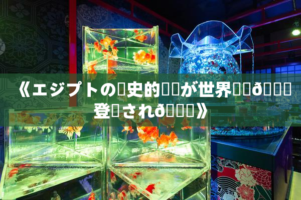 《エジプトの歴史的遺産が世界遺産🎆登録され🌃》