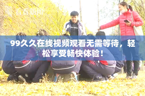 99久久在线视频观看无需等待，轻松享受畅快体验！