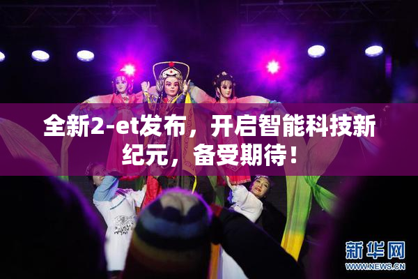 全新2-et发布，开启智能科技新纪元，备受期待！