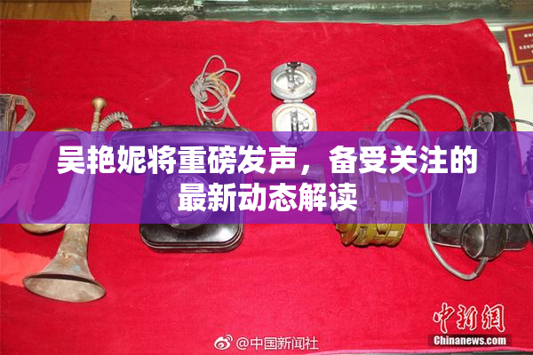 吴艳妮将重磅发声，备受关注的最新动态解读